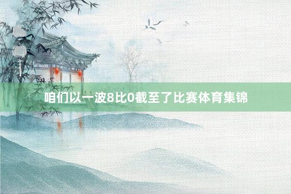 咱们以一波8比0截至了比赛体育集锦