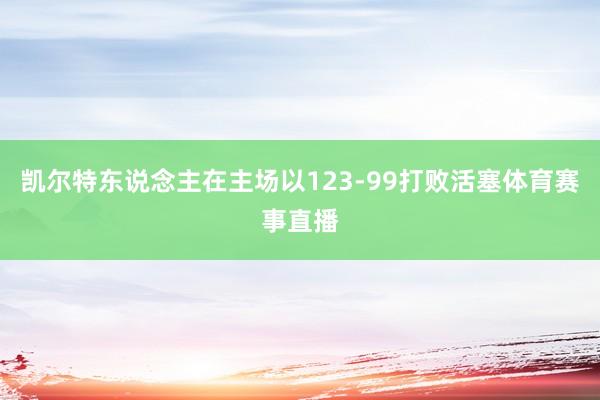 凯尔特东说念主在主场以123-99打败活塞体育赛事直播