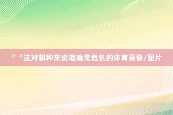 ”　“这对耕种来说瑕瑜常危机的体育录像/图片
