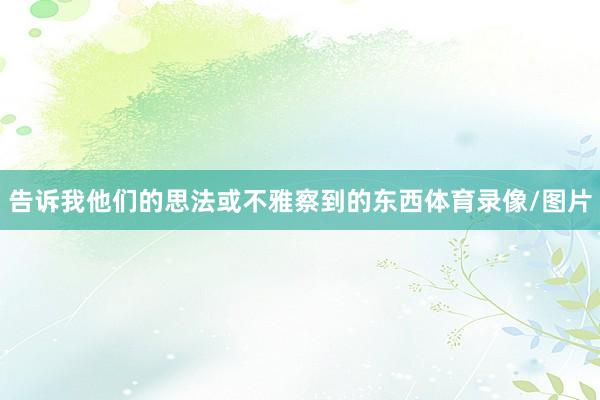 告诉我他们的思法或不雅察到的东西体育录像/图片