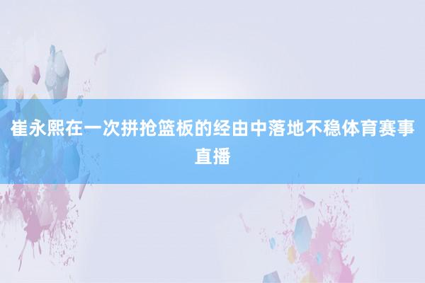 崔永熙在一次拼抢篮板的经由中落地不稳体育赛事直播