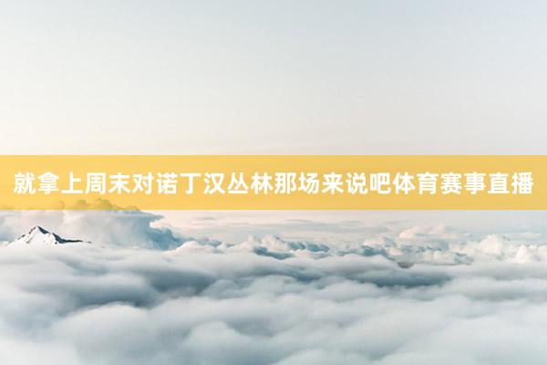 就拿上周末对诺丁汉丛林那场来说吧体育赛事直播