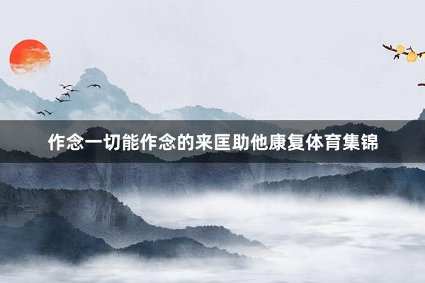 作念一切能作念的来匡助他康复体育集锦