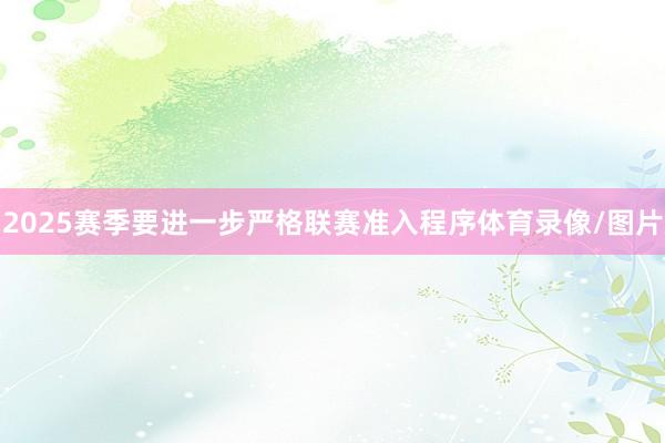 2025赛季要进一步严格联赛准入程序体育录像/图片