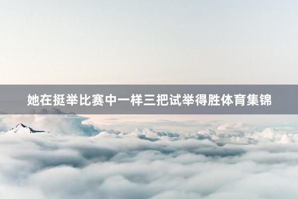 她在挺举比赛中一样三把试举得胜体育集锦