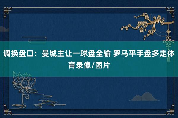 调换盘口：曼城主让一球盘全输 罗马平手盘多走体育录像/图片