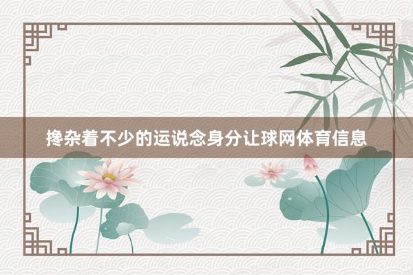 搀杂着不少的运说念身分让球网体育信息