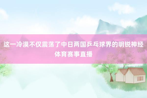 这一冷漠不仅震荡了中日两国乒乓球界的明锐神经体育赛事直播