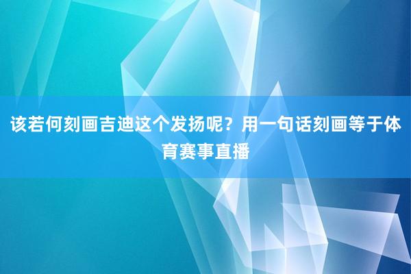 该若何刻画吉迪这个发扬呢？用一句话刻画等于体育赛事直播