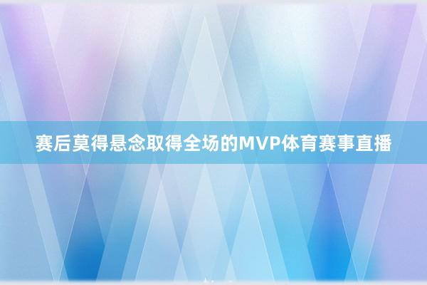 赛后莫得悬念取得全场的MVP体育赛事直播
