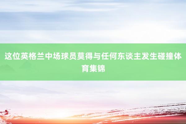 这位英格兰中场球员莫得与任何东谈主发生碰撞体育集锦
