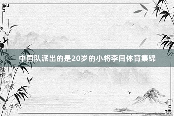 中国队派出的是20岁的小将李闫体育集锦