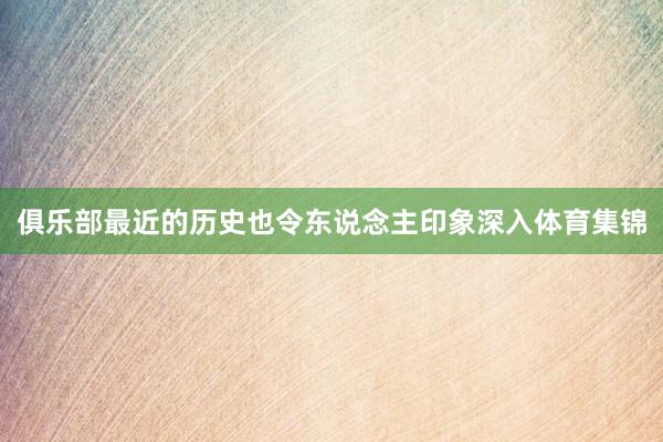 俱乐部最近的历史也令东说念主印象深入体育集锦