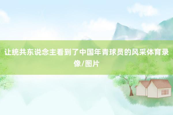 让统共东说念主看到了中国年青球员的风采体育录像/图片