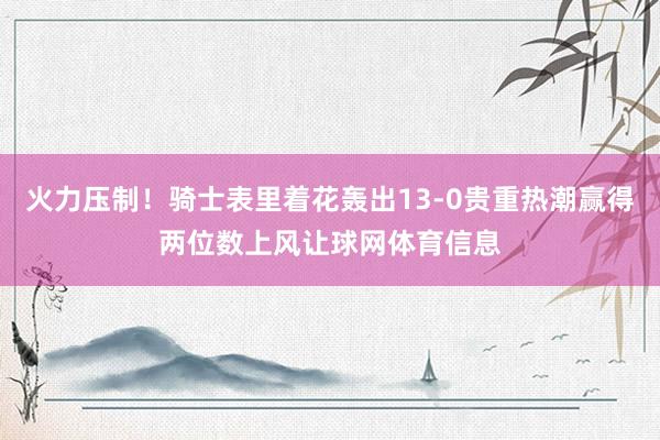 火力压制！骑士表里着花轰出13-0贵重热潮赢得两位数上风让球网体育信息