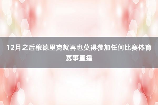12月之后穆德里克就再也莫得参加任何比赛体育赛事直播