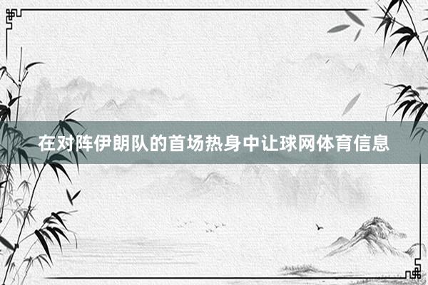 在对阵伊朗队的首场热身中让球网体育信息