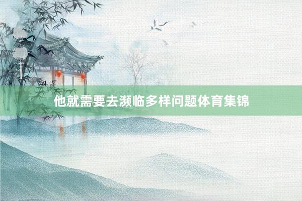 他就需要去濒临多样问题体育集锦