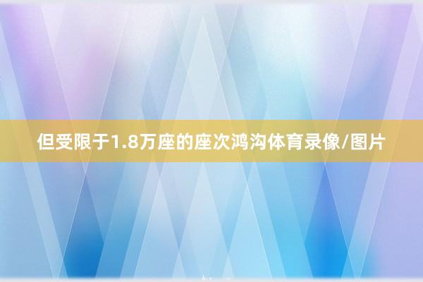 但受限于1.8万座的座次鸿沟体育录像/图片