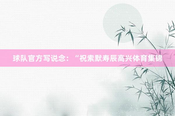 球队官方写说念：“祝索默寿辰高兴体育集锦