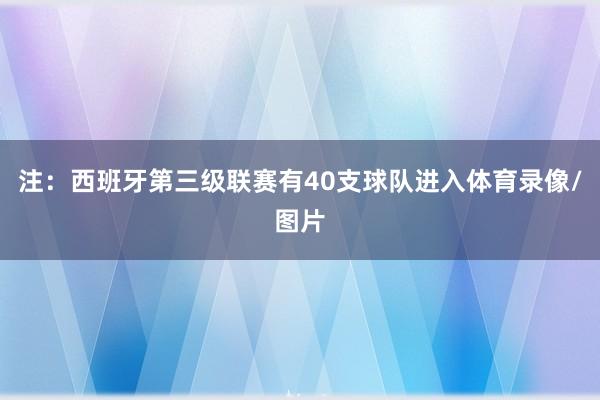 注：西班牙第三级联赛有40支球队进入体育录像/图片
