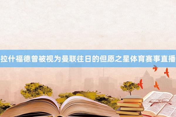 拉什福德曾被视为曼联往日的但愿之星体育赛事直播