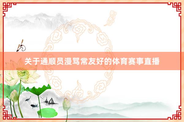 关于通顺员漫骂常友好的体育赛事直播