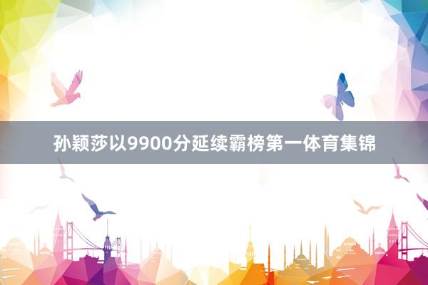 孙颖莎以9900分延续霸榜第一体育集锦