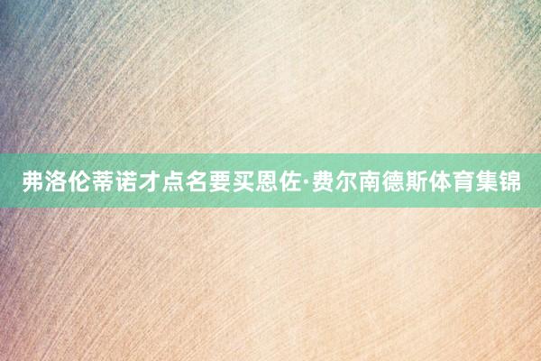弗洛伦蒂诺才点名要买恩佐·费尔南德斯体育集锦