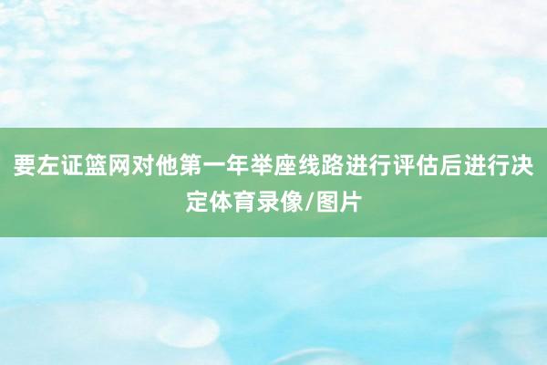 要左证篮网对他第一年举座线路进行评估后进行决定体育录像/图片