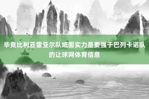 毕竟比利亚雷亚尔队纸面实力是要强于巴列卡诺队的让球网体育信息