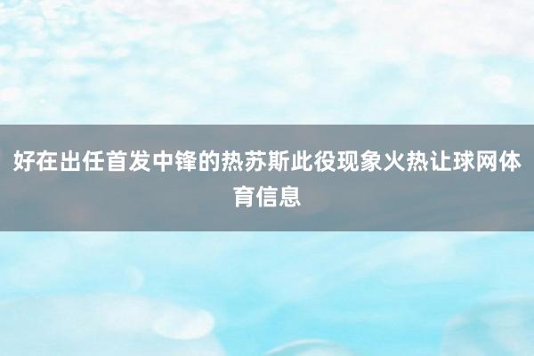 好在出任首发中锋的热苏斯此役现象火热让球网体育信息