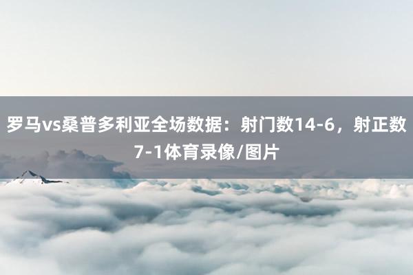 罗马vs桑普多利亚全场数据：射门数14-6，射正数7-1体育录像/图片