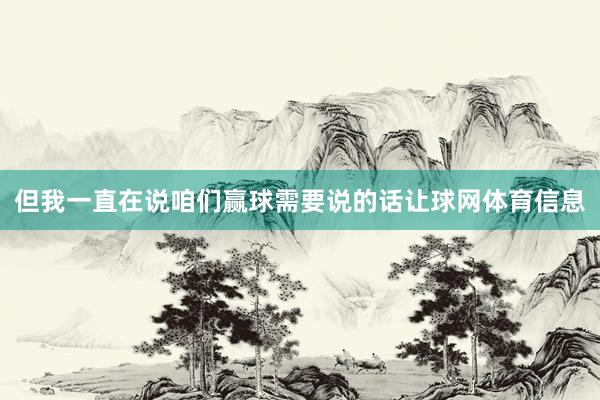 但我一直在说咱们赢球需要说的话让球网体育信息