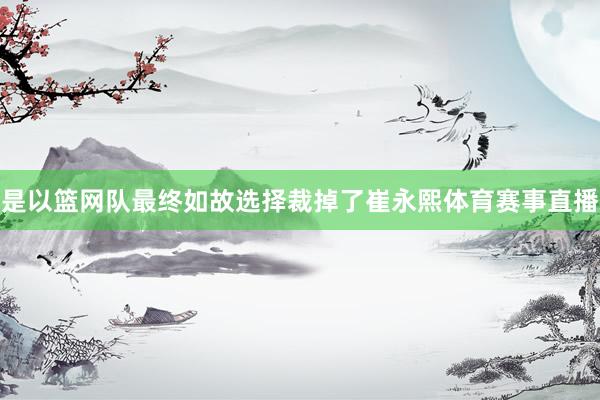 是以篮网队最终如故选择裁掉了崔永熙体育赛事直播