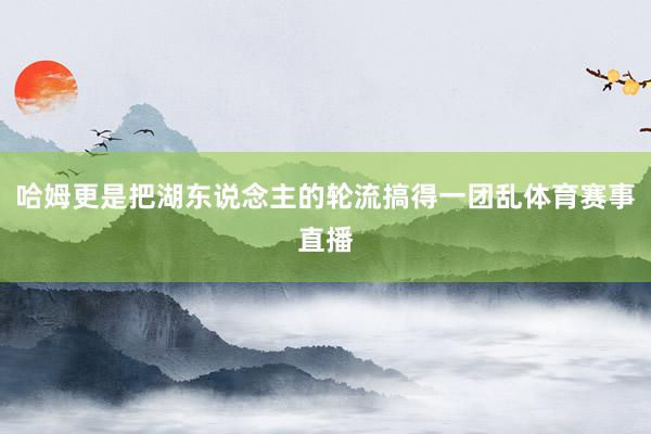 哈姆更是把湖东说念主的轮流搞得一团乱体育赛事直播