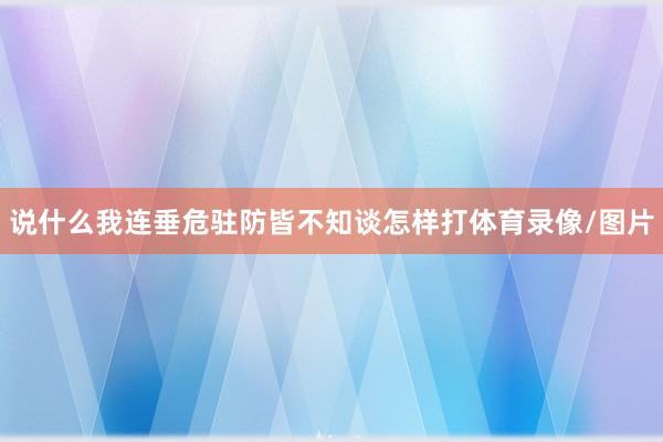 说什么我连垂危驻防皆不知谈怎样打体育录像/图片