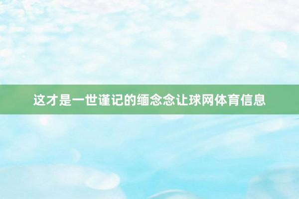 这才是一世谨记的缅念念让球网体育信息