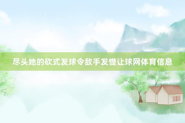 尽头她的砍式发球令敌手发憷让球网体育信息