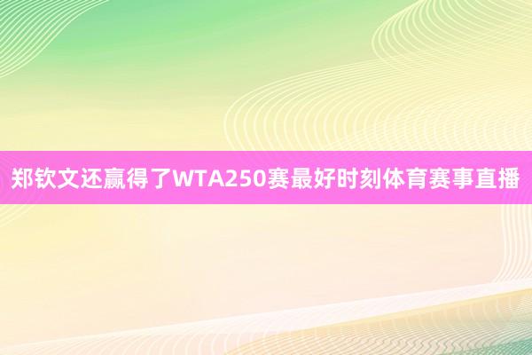郑钦文还赢得了WTA250赛最好时刻体育赛事直播