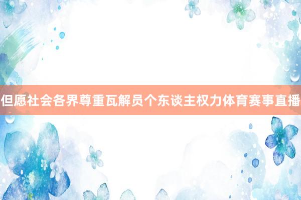 但愿社会各界尊重瓦解员个东谈主权力体育赛事直播