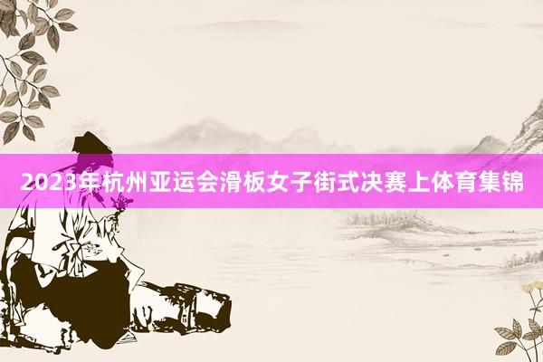 2023年杭州亚运会滑板女子街式决赛上体育集锦