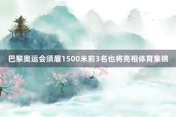巴黎奥运会须眉1500米前3名也将亮相体育集锦