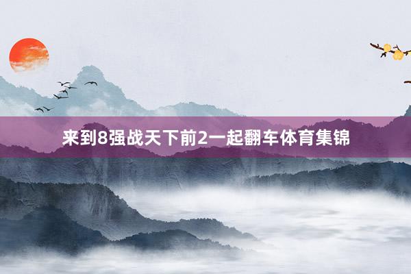 来到8强战天下前2一起翻车体育集锦