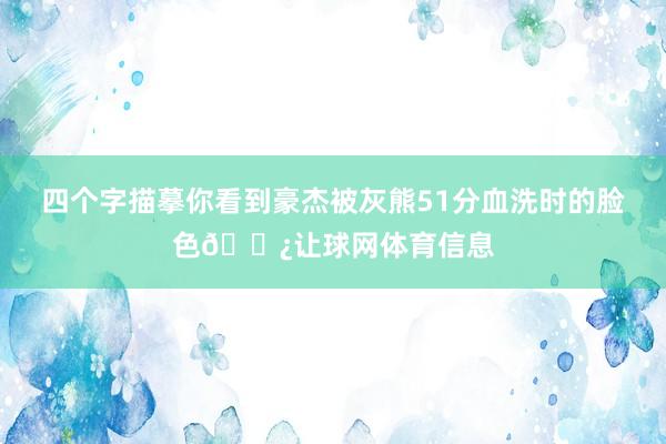 四个字描摹你看到豪杰被灰熊51分血洗时的脸色🌿让球网体育信息