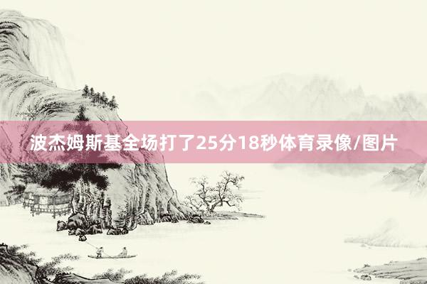 波杰姆斯基全场打了25分18秒体育录像/图片