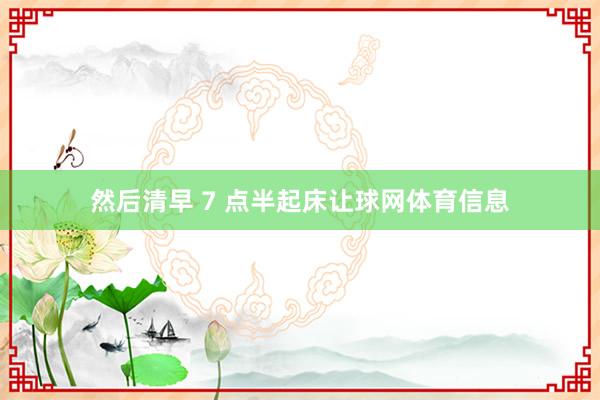 然后清早 7 点半起床让球网体育信息