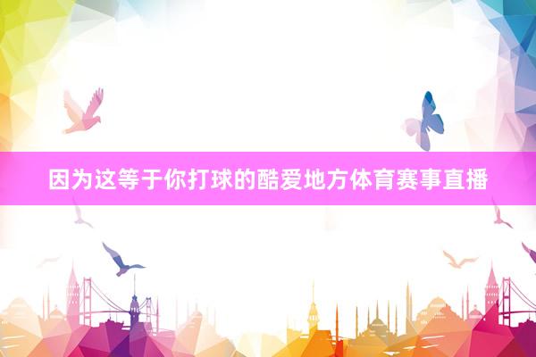因为这等于你打球的酷爱地方体育赛事直播