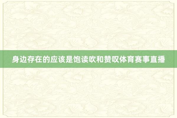 身边存在的应该是饱读吹和赞叹体育赛事直播