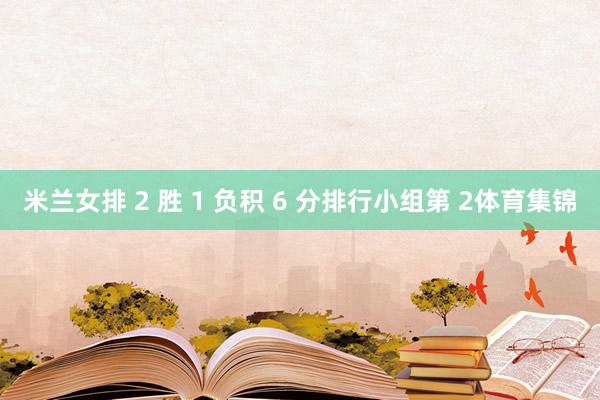 米兰女排 2 胜 1 负积 6 分排行小组第 2体育集锦